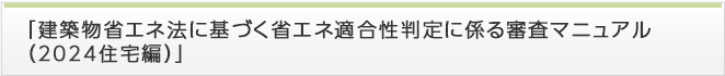 「建築物省エネ法に基づく省エネ適合性判定に係る審査マニュアル（2024住宅編）」